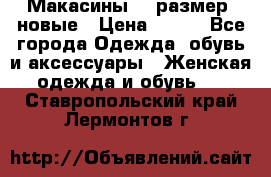 Макасины 41 размер, новые › Цена ­ 800 - Все города Одежда, обувь и аксессуары » Женская одежда и обувь   . Ставропольский край,Лермонтов г.